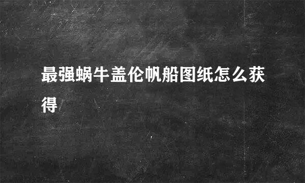 最强蜗牛盖伦帆船图纸怎么获得