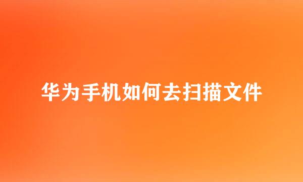 华为手机如何去扫描文件