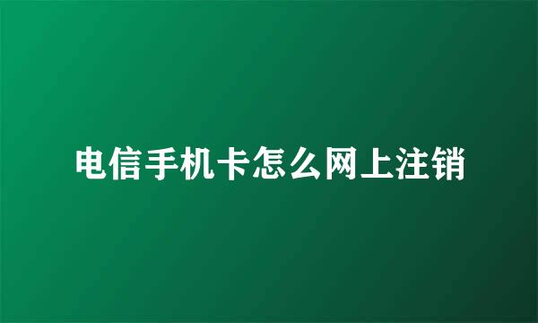 电信手机卡怎么网上注销
