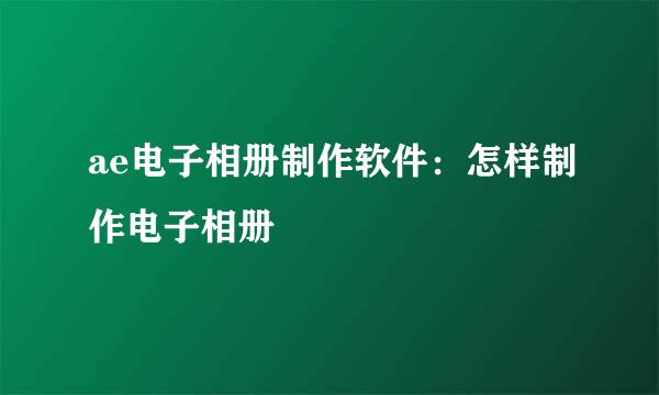 ae电子相册制作软件：怎样制作电子相册