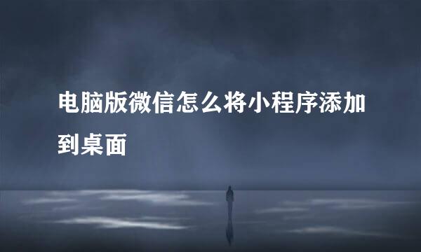 电脑版微信怎么将小程序添加到桌面