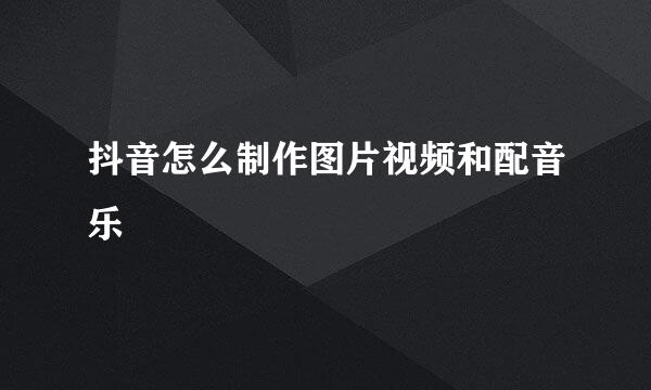 抖音怎么制作图片视频和配音乐