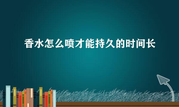 香水怎么喷才能持久的时间长