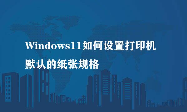 Windows11如何设置打印机默认的纸张规格