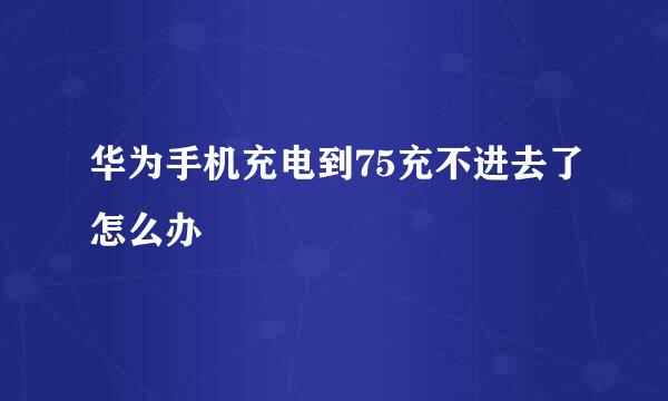华为手机充电到75充不进去了怎么办