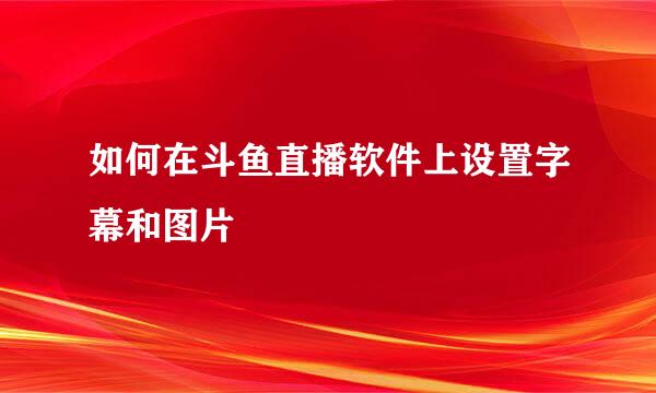 如何在斗鱼直播软件上设置字幕和图片