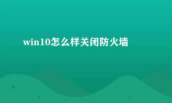 win10怎么样关闭防火墙