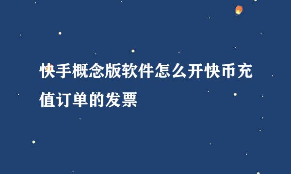 快手概念版软件怎么开快币充值订单的发票
