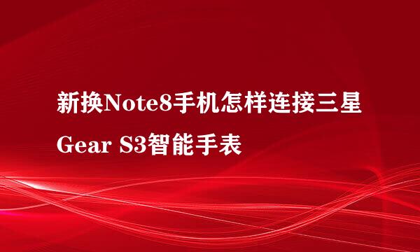 新换Note8手机怎样连接三星Gear S3智能手表