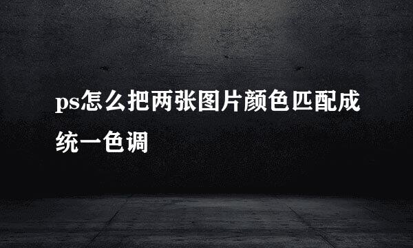 ps怎么把两张图片颜色匹配成统一色调