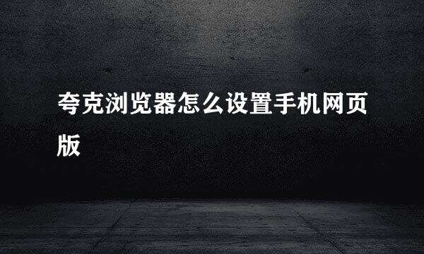 夸克浏览器怎么设置手机网页版
