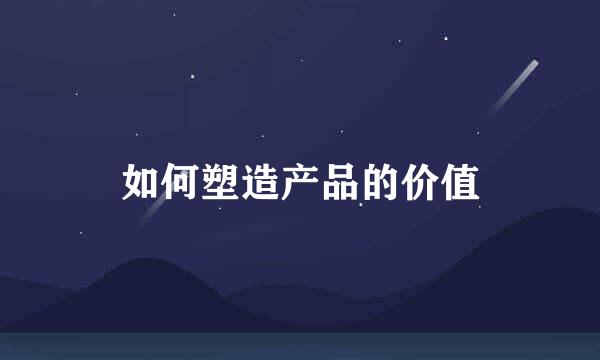 如何塑造产品的价值