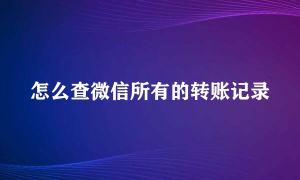 怎么查微信所有的转账记录