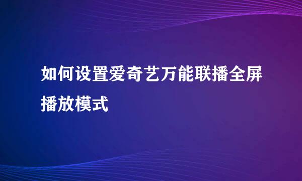 如何设置爱奇艺万能联播全屏播放模式