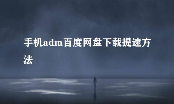 手机adm百度网盘下载提速方法