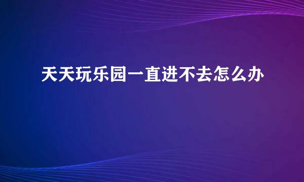 天天玩乐园一直进不去怎么办