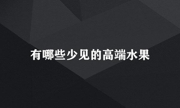 有哪些少见的高端水果