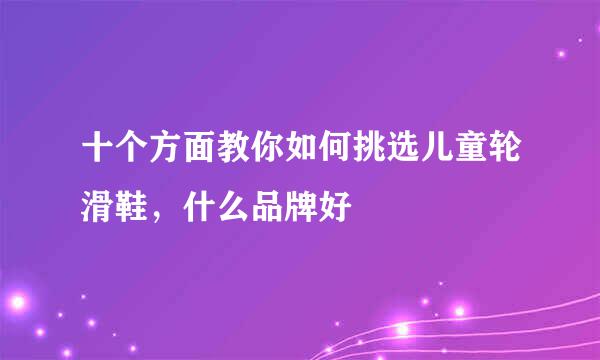 十个方面教你如何挑选儿童轮滑鞋，什么品牌好