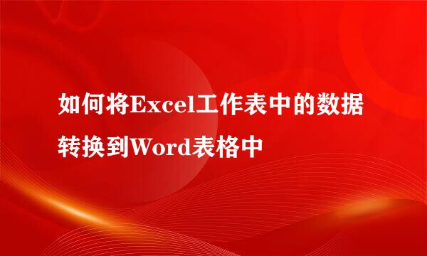 如何将Excel工作表中的数据转换到Word表格中