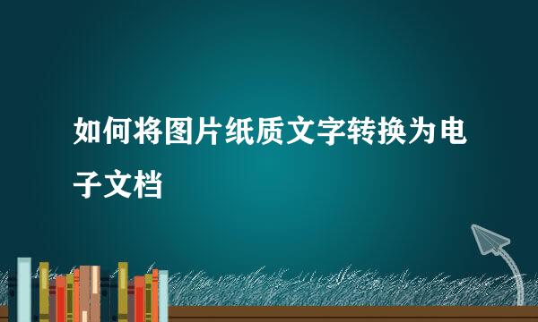 如何将图片纸质文字转换为电子文档