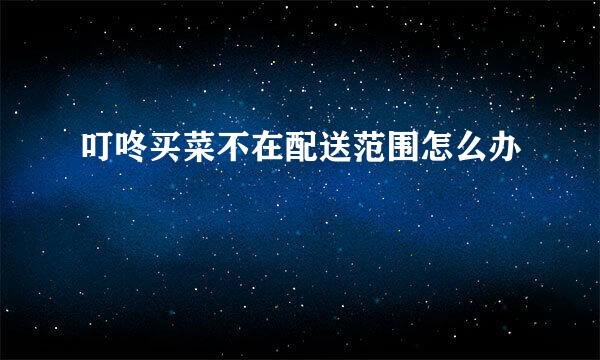 叮咚买菜不在配送范围怎么办