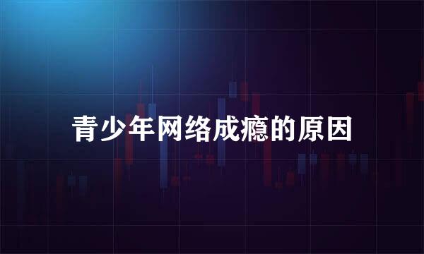 青少年网络成瘾的原因