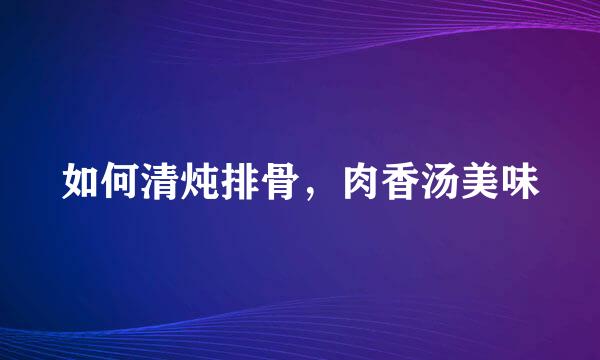 如何清炖排骨，肉香汤美味