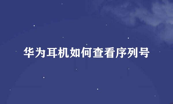 华为耳机如何查看序列号