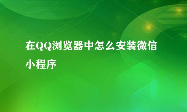 在QQ浏览器中怎么安装微信小程序