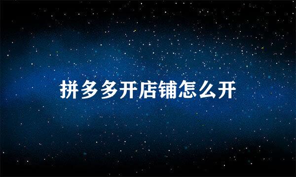 拼多多开店铺怎么开