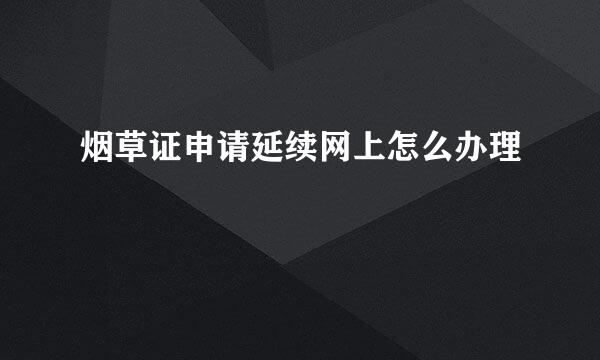 烟草证申请延续网上怎么办理