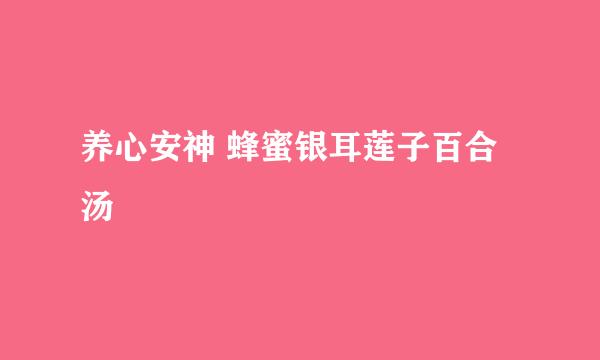 养心安神 蜂蜜银耳莲子百合汤