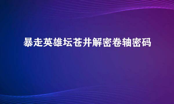 暴走英雄坛苍井解密卷轴密码