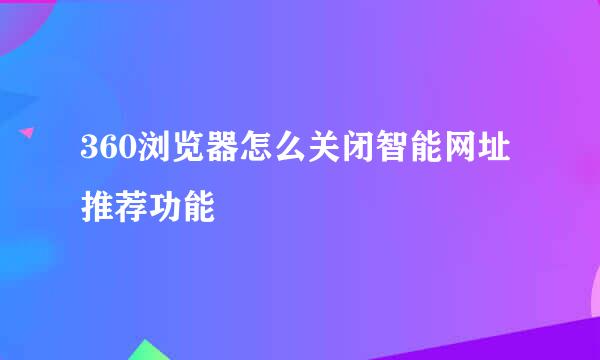360浏览器怎么关闭智能网址推荐功能