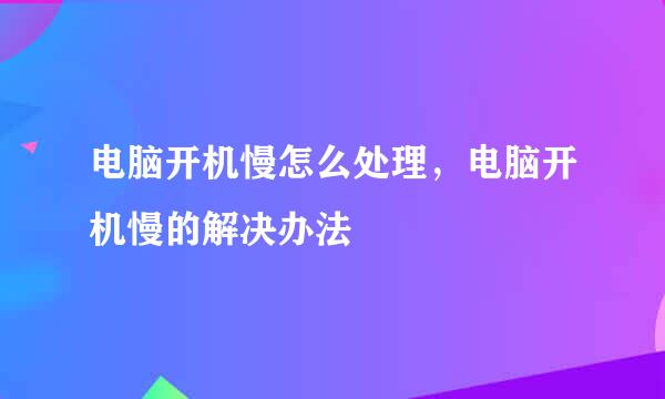电脑开机慢怎么处理，电脑开机慢的解决办法