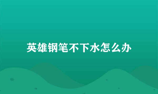 英雄钢笔不下水怎么办