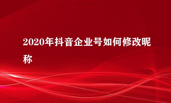 2020年抖音企业号如何修改昵称