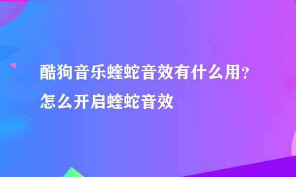 酷狗音乐蝰蛇音效有什么用？怎么开启蝰蛇音效