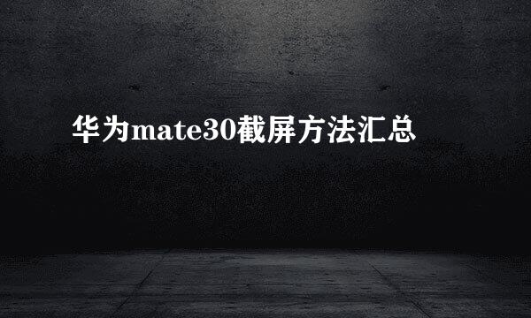 华为mate30截屏方法汇总
