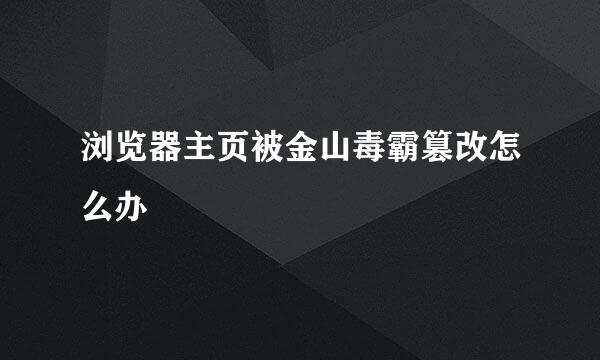 浏览器主页被金山毒霸篡改怎么办