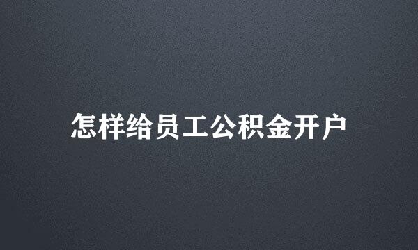 怎样给员工公积金开户