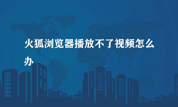 火狐浏览器播放不了视频怎么办