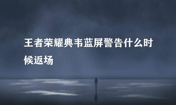 王者荣耀典韦蓝屏警告什么时候返场