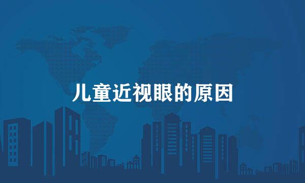 儿童近视眼的原因