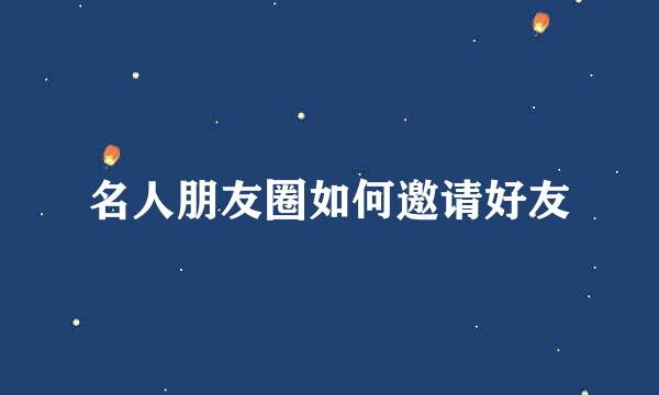名人朋友圈如何邀请好友