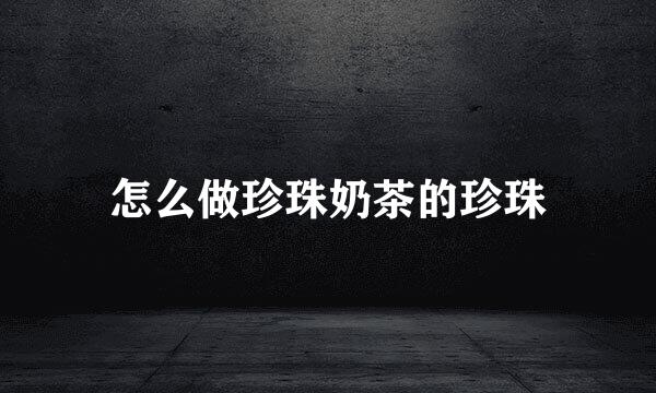 怎么做珍珠奶茶的珍珠