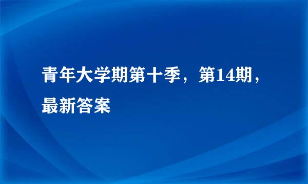 青年大学期第十季，第14期，最新答案