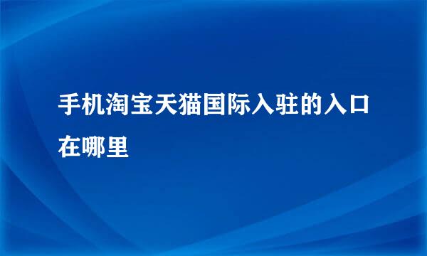 手机淘宝天猫国际入驻的入口在哪里