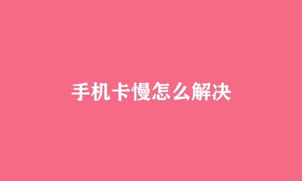 手机卡慢怎么解决