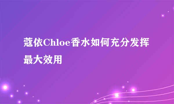 蔻依Chloe香水如何充分发挥最大效用